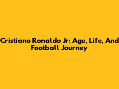 Cristiano Ronaldo Jr: Age, Life, And Football Journey