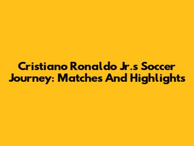 Cristiano Ronaldo Jr.'s Soccer Journey: Matches And Highlights
