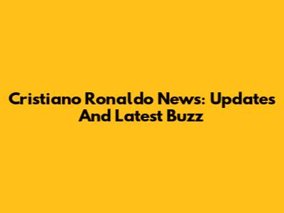 Cristiano Ronaldo News: Updates And Latest Buzz