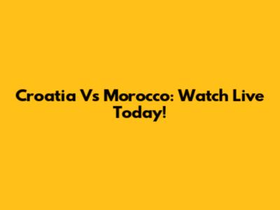 Croatia Vs Morocco: Watch Live Today!