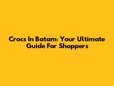 Crocs In Batam: Your Ultimate Guide For Shoppers