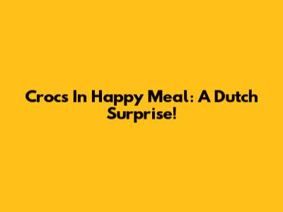Crocs In Happy Meal: A Dutch Surprise!