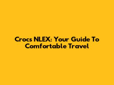 Crocs NLEX: Your Guide To Comfortable Travel