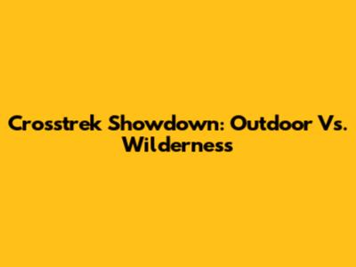 Crosstrek Showdown: Outdoor Vs. Wilderness