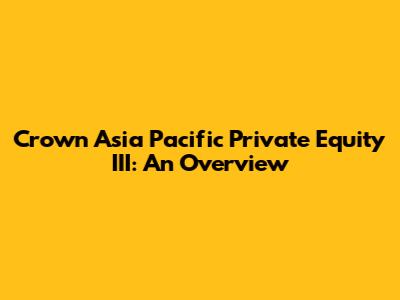 Crown Asia Pacific Private Equity III: An Overview