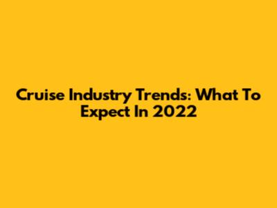 Cruise Industry Trends: What To Expect In 2022