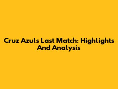 Cruz Azul's Last Match: Highlights And Analysis