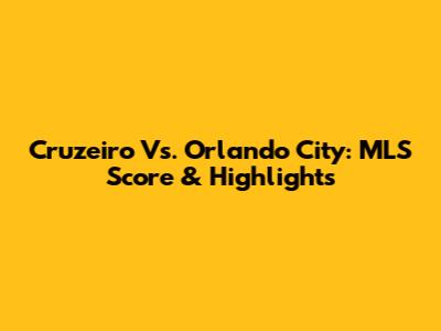 Cruzeiro Vs. Orlando City: MLS Score & Highlights