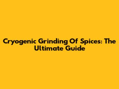 Cryogenic Grinding Of Spices: The Ultimate Guide
