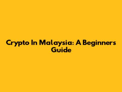 Crypto In Malaysia: A Beginner's Guide
