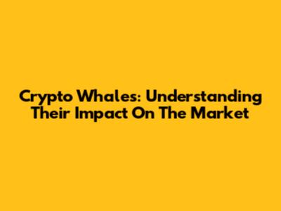 Crypto Whales: Understanding Their Impact On The Market