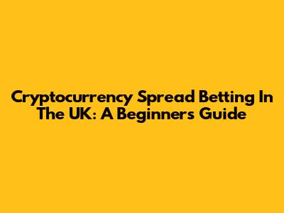 Cryptocurrency Spread Betting In The UK: A Beginner's Guide