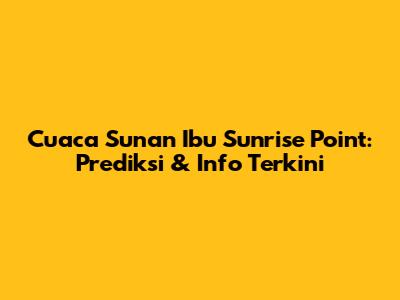 Cuaca Sunan Ibu Sunrise Point: Prediksi & Info Terkini