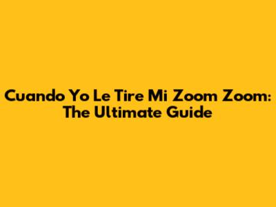 Cuando Yo Le Tire Mi Zoom Zoom: The Ultimate Guide
