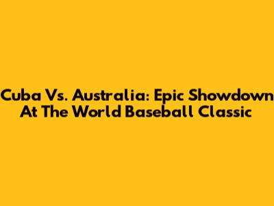 Cuba Vs. Australia: Epic Showdown At The World Baseball Classic