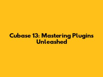 Cubase 13: Mastering Plugins Unleashed