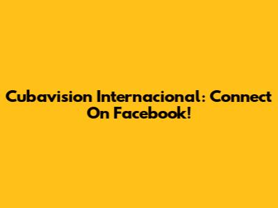 Cubavision Internacional: Connect On Facebook!
