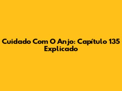 Cuidado Com O Anjo: Capítulo 135 Explicado