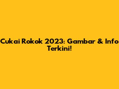 Cukai Rokok 2023: Gambar & Info Terkini!