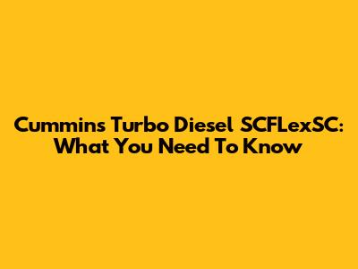 Cummins Turbo Diesel SCFLexSC: What You Need To Know