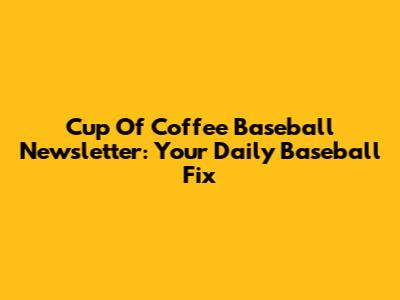 Cup Of Coffee Baseball Newsletter: Your Daily Baseball Fix