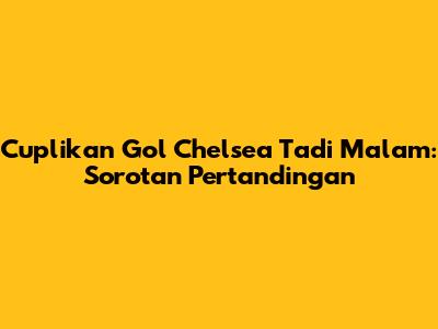 Cuplikan Gol Chelsea Tadi Malam: Sorotan Pertandingan