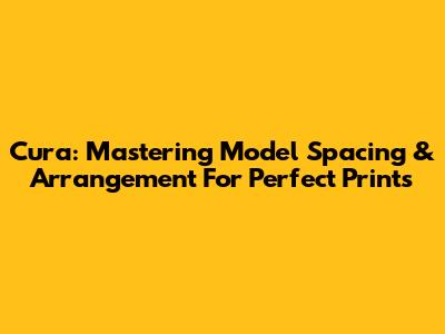 Cura: Mastering Model Spacing & Arrangement For Perfect Prints