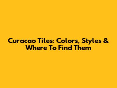 Curacao Tiles: Colors, Styles & Where To Find Them
