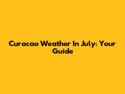 Curacao Weather In July: Your Guide
