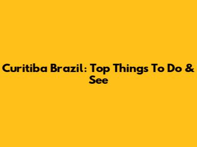 Curitiba Brazil: Top Things To Do & See