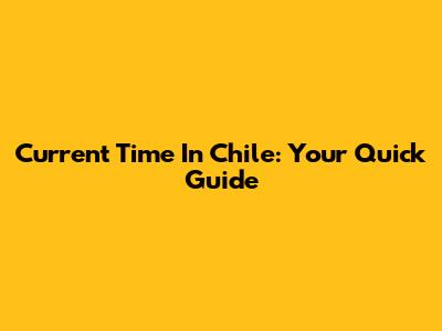 Current Time In Chile: Your Quick Guide
