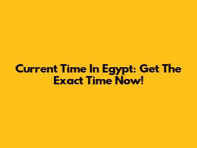 Current Time In Egypt: Get The Exact Time Now!