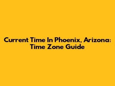 Current Time In Phoenix, Arizona: Time Zone Guide