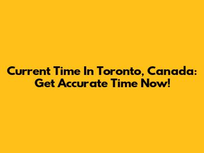 Current Time In Toronto, Canada: Get Accurate Time Now!