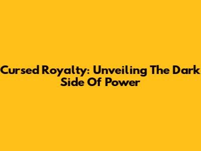 Cursed Royalty: Unveiling The Dark Side Of Power