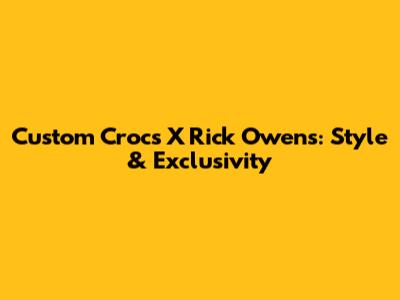 Custom Crocs X Rick Owens: Style & Exclusivity