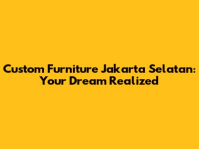 Custom Furniture Jakarta Selatan: Your Dream Realized