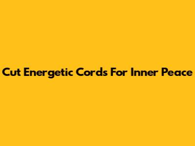 Cut Energetic Cords For Inner Peace