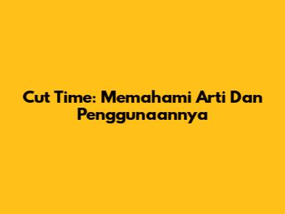 Cut Time: Memahami Arti Dan Penggunaannya