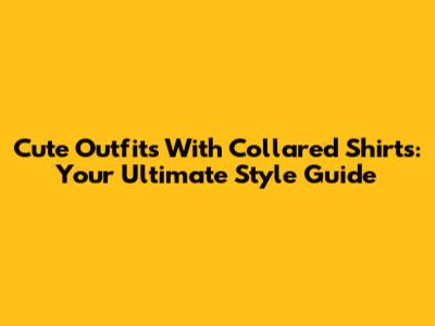 Cute Outfits With Collared Shirts: Your Ultimate Style Guide
