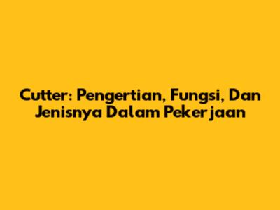 Cutter: Pengertian, Fungsi, Dan Jenisnya Dalam Pekerjaan
