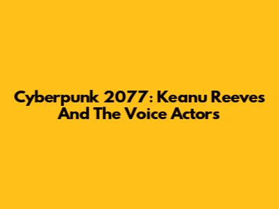 Cyberpunk 2077: Keanu Reeves And The Voice Actors