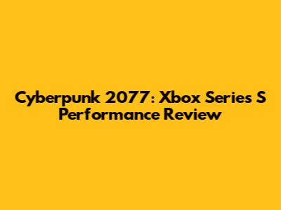 Cyberpunk 2077: Xbox Series S Performance Review