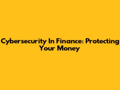 Cybersecurity In Finance: Protecting Your Money