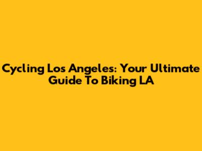 Cycling Los Angeles: Your Ultimate Guide To Biking LA