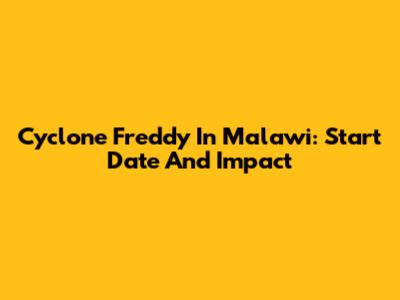 Cyclone Freddy In Malawi: Start Date And Impact