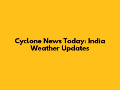 Cyclone News Today: India Weather Updates