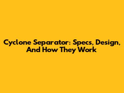 Cyclone Separator: Specs, Design, And How They Work