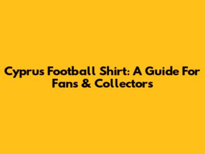 Cyprus Football Shirt: A Guide For Fans & Collectors