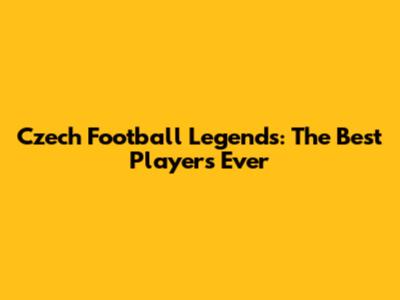 Czech Football Legends: The Best Players Ever